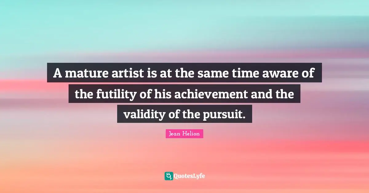A mature artist is at the same time aware of the futility of his achievement and the validity of the pursuit.