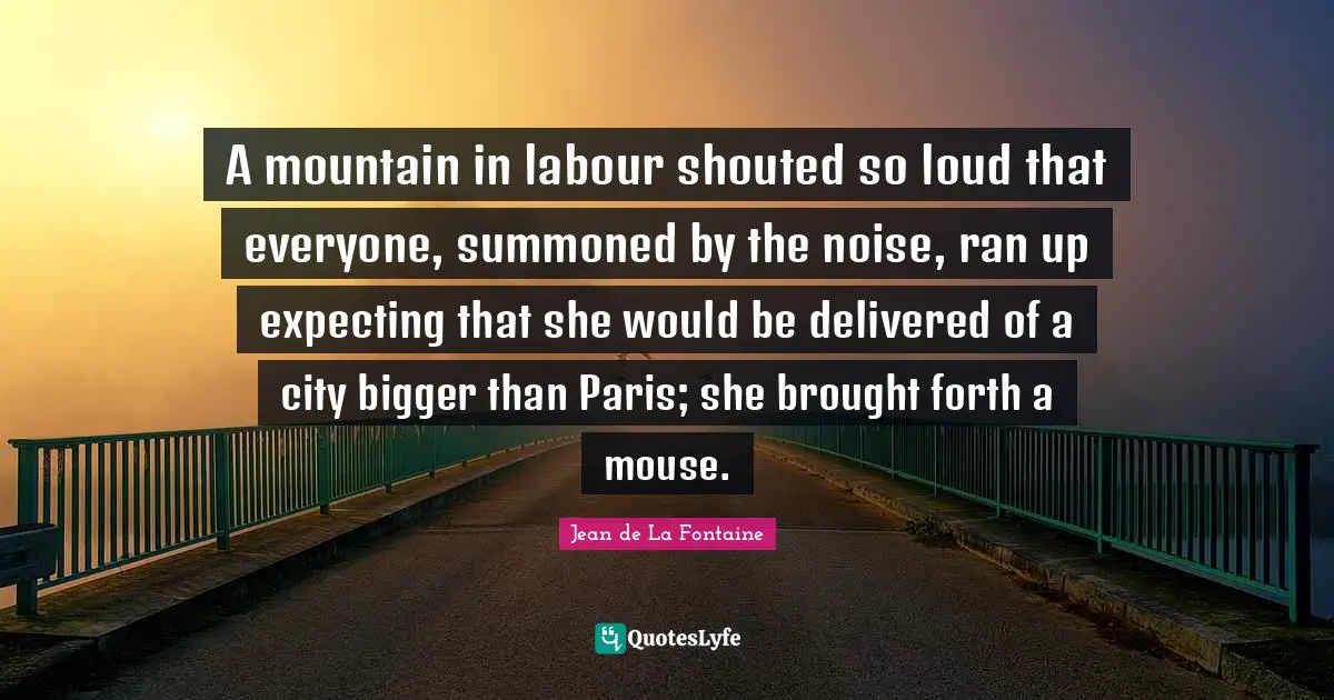A mountain in labour shouted so loud that everyone, summoned by the noise, ran up expecting that she would be delivered of a city bigger than Paris; she brought forth a mouse.