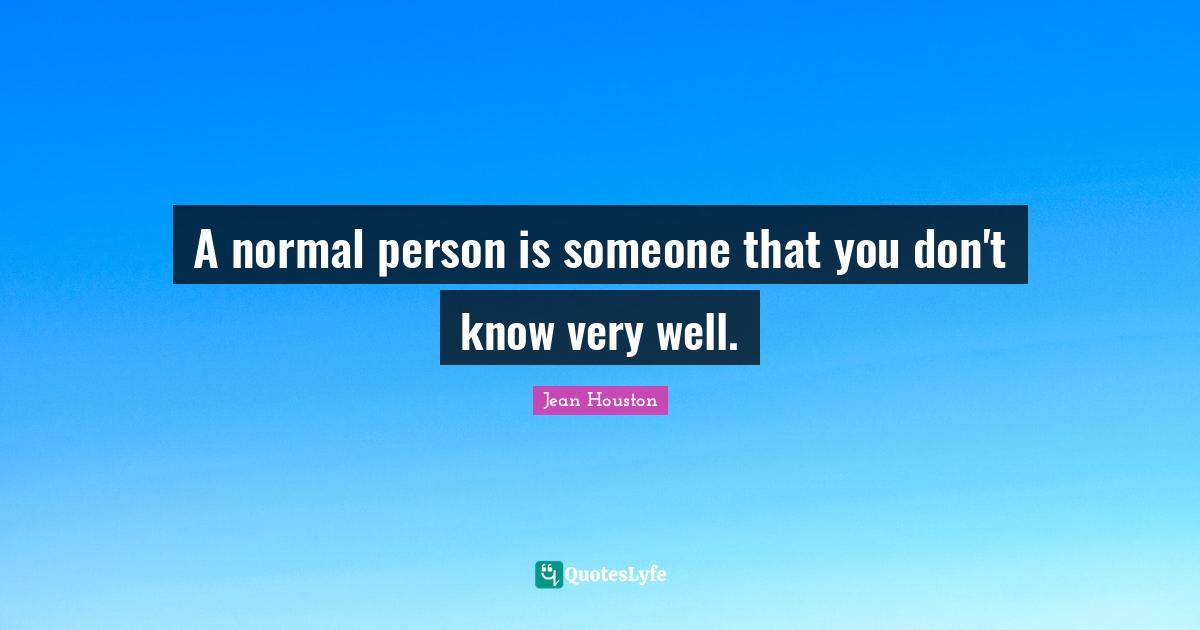 A normal person is someone that you don't know very well.