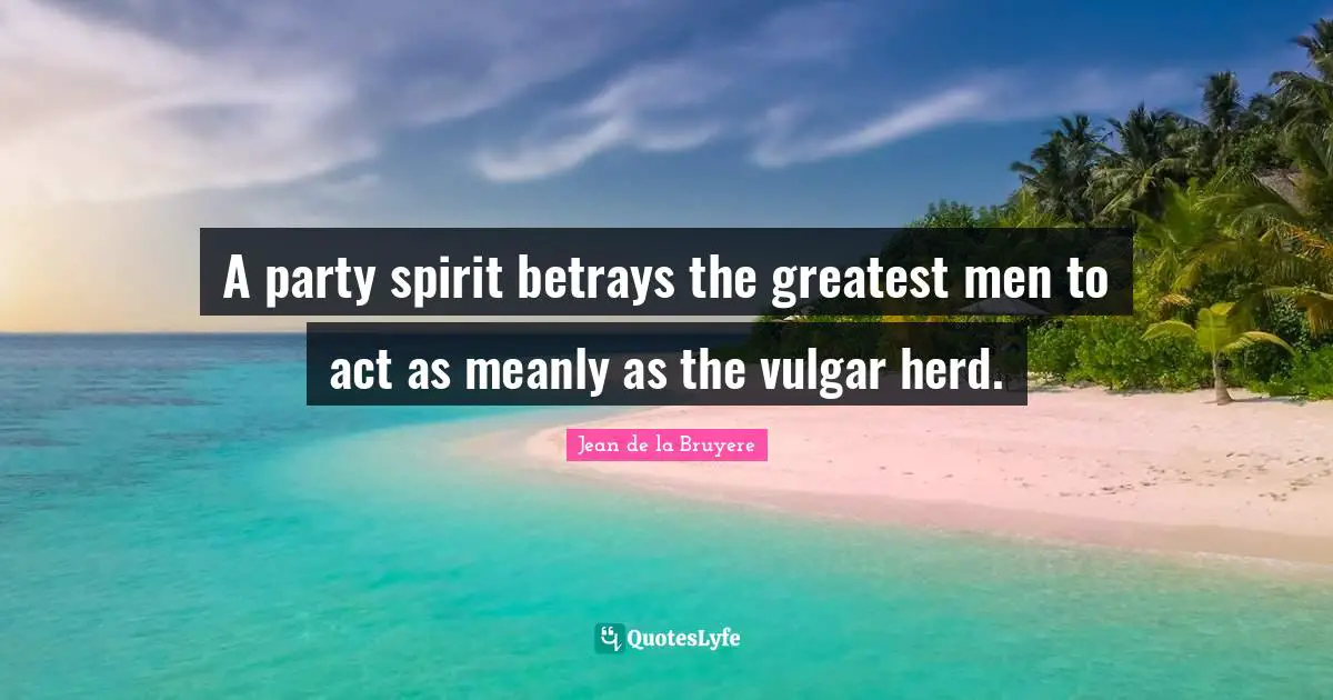 A party spirit betrays the greatest men to act as meanly as the vulgar herd.