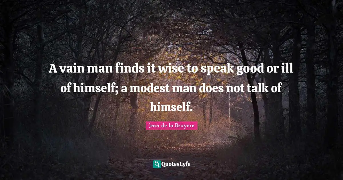 Jean De La Bruyere Quotes: "A vain man finds it wise to speak good or ill of himself; a modest man does not talk of himself."