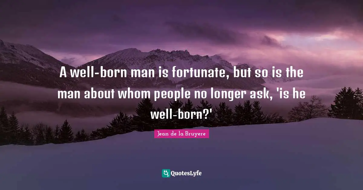 A well-born man is fortunate, but so is the man about whom people no longer ask, 'is he well-born?'