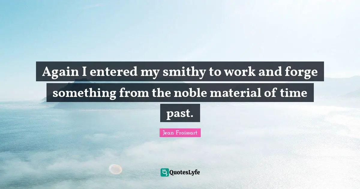 Past Times Quotes: "Again I entered my smithy to work and forge something from the noble material of time past."