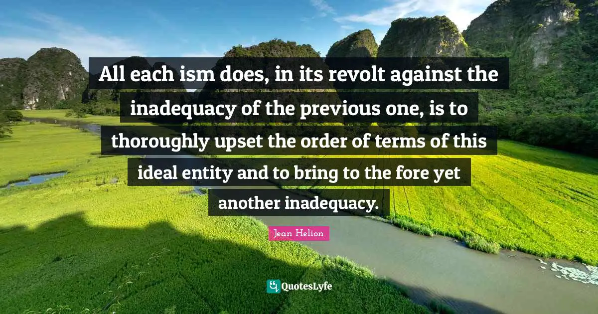 All each ism does, in its revolt against the inadequacy of the previous one, is to thoroughly upset the order of terms of this ideal entity and to bring to the fore yet another inadequacy.