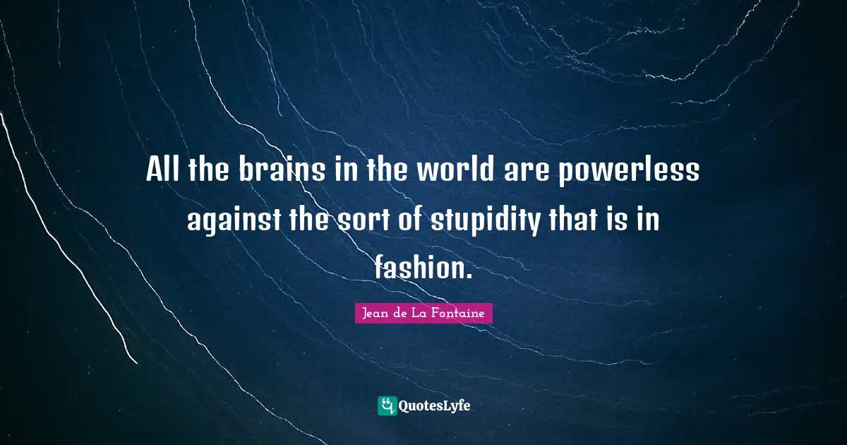 All the brains in the world are powerless against the sort of stupidity that is in fashion.