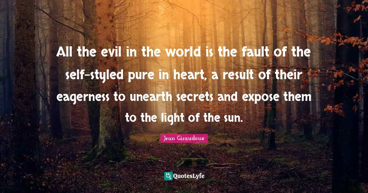 All the evil in the world is the fault of the self-styled pure in heart, a result of their eagerness to unearth secrets and expose them to the light of the sun.
