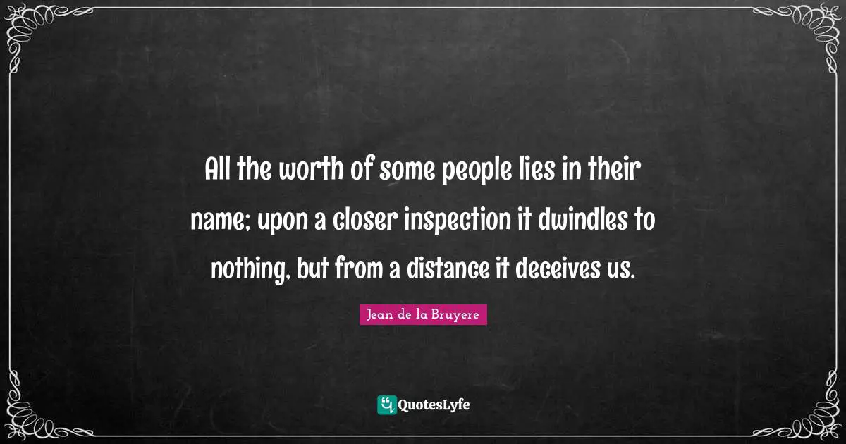 All the worth of some people lies in their name; upon a closer inspection it dwindles to nothing, but from a distance it deceives us.
