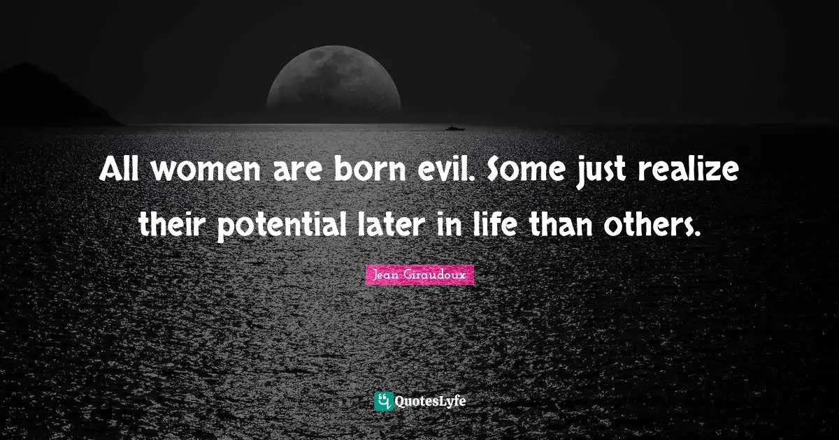 All women are born evil. Some just realize their potential later in life than others.