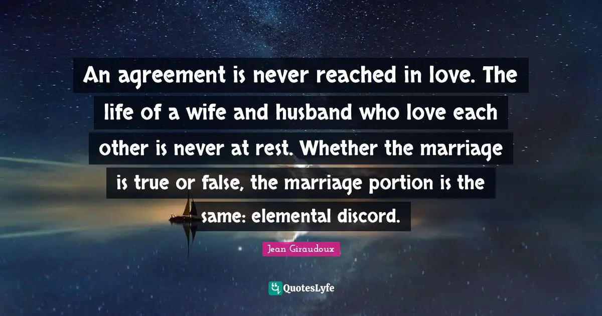 An agreement is never reached in love. The life of a wife and husband who love each other is never at rest. Whether the marriage is true or false, the marriage portion is the same: elemental discord.