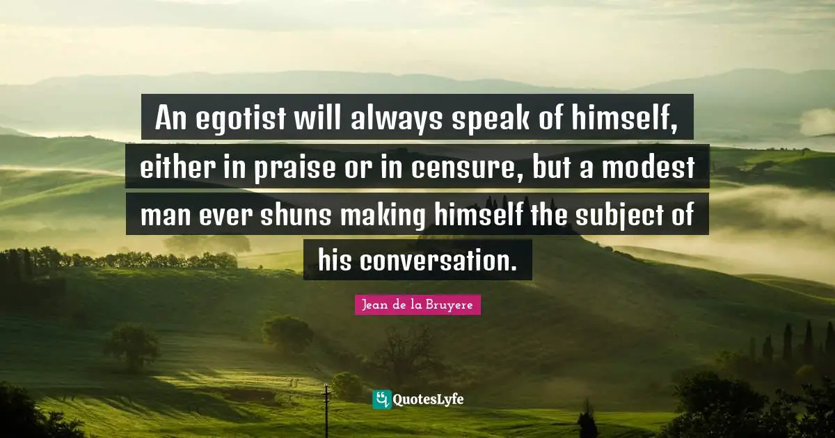 An egotist will always speak of himself, either in praise or in censure, but a modest man ever shuns making himself the subject of his conversation.