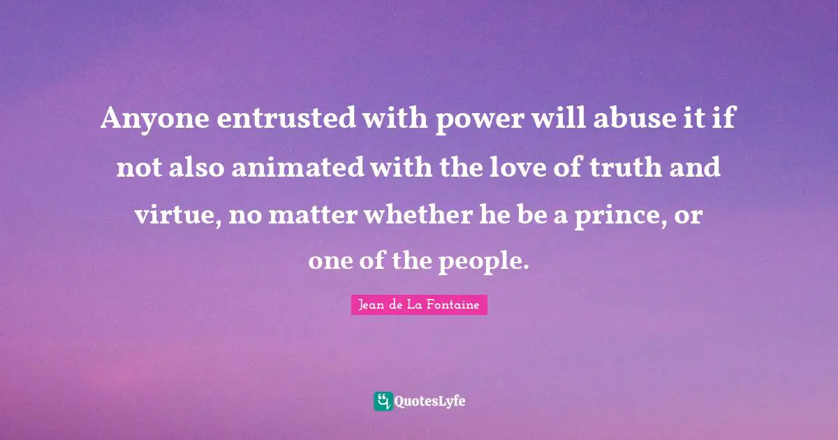 Anyone entrusted with power will abuse it if not also animated with the love of truth and virtue, no matter whether he be a prince, or one of the people.