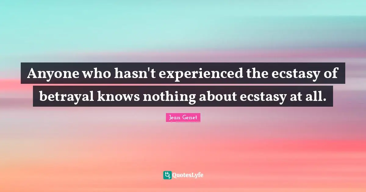 Anyone who hasn't experienced the ecstasy of betrayal knows nothing about ecstasy at all.