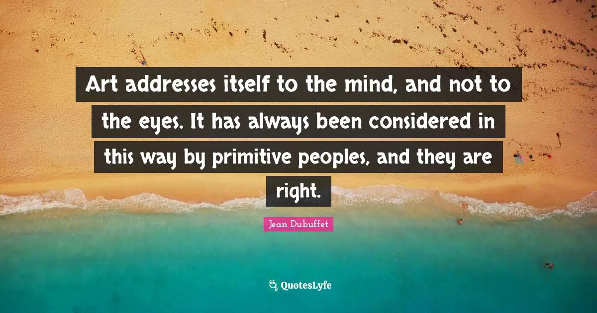 Addresses Quotes: "Art addresses itself to the mind, and not to the eyes. It has always been considered in this way by primitive peoples, and they are right."