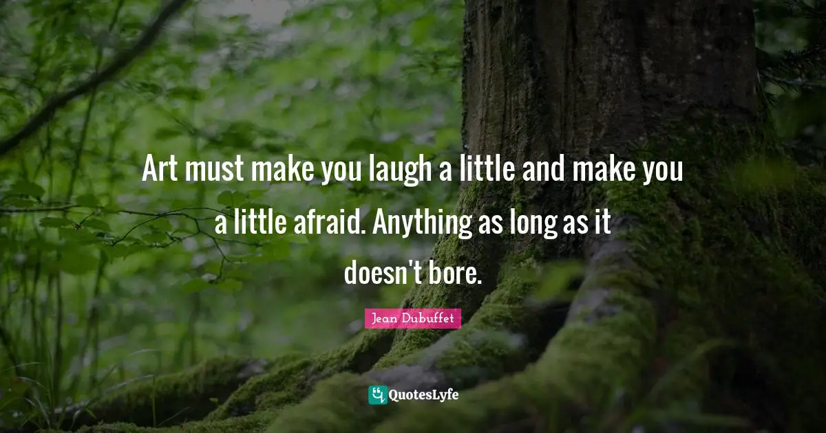Art must make you laugh a little and make you a little afraid. Anything as long as it doesn't bore.