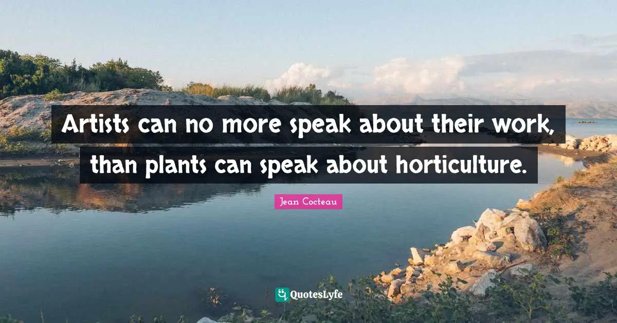 Artists can no more speak about their work, than plants can speak about horticulture.