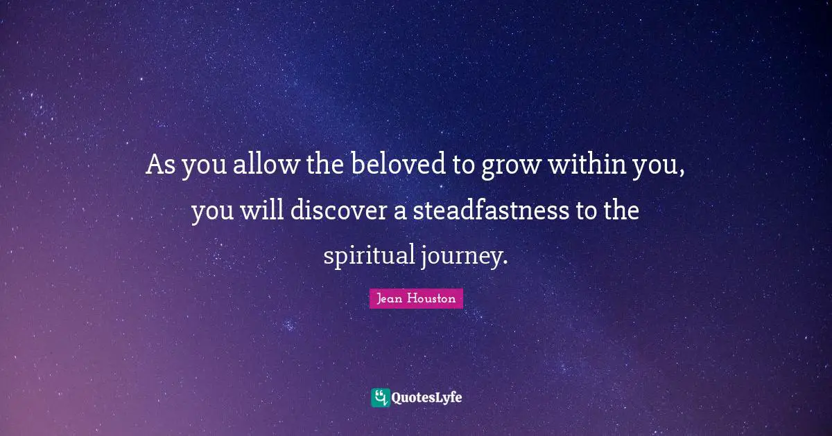 As you allow the beloved to grow within you, you will discover a steadfastness to the spiritual journey.