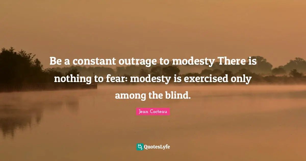 Be a constant outrage to modesty There is nothing to fear: modesty is exercised only among the blind.