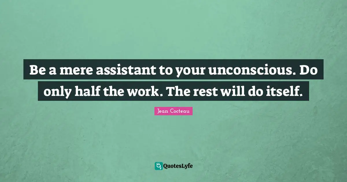 Be a mere assistant to your unconscious. Do only half the work. The rest will do itself.