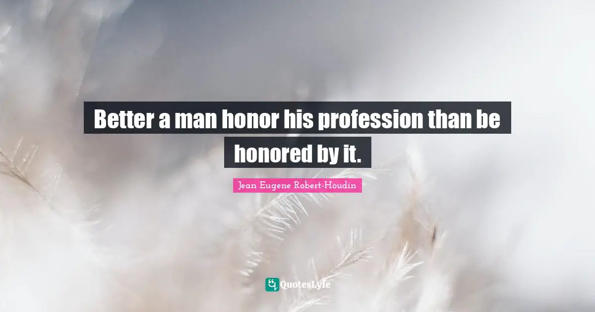 Honored Quotes: "Better a man honor his profession than be honored by it."
