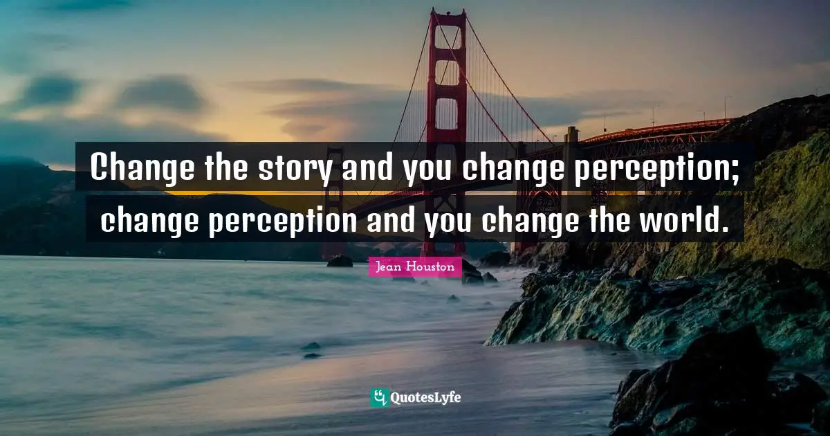 Change the story and you change perception; change perception and you change the world.