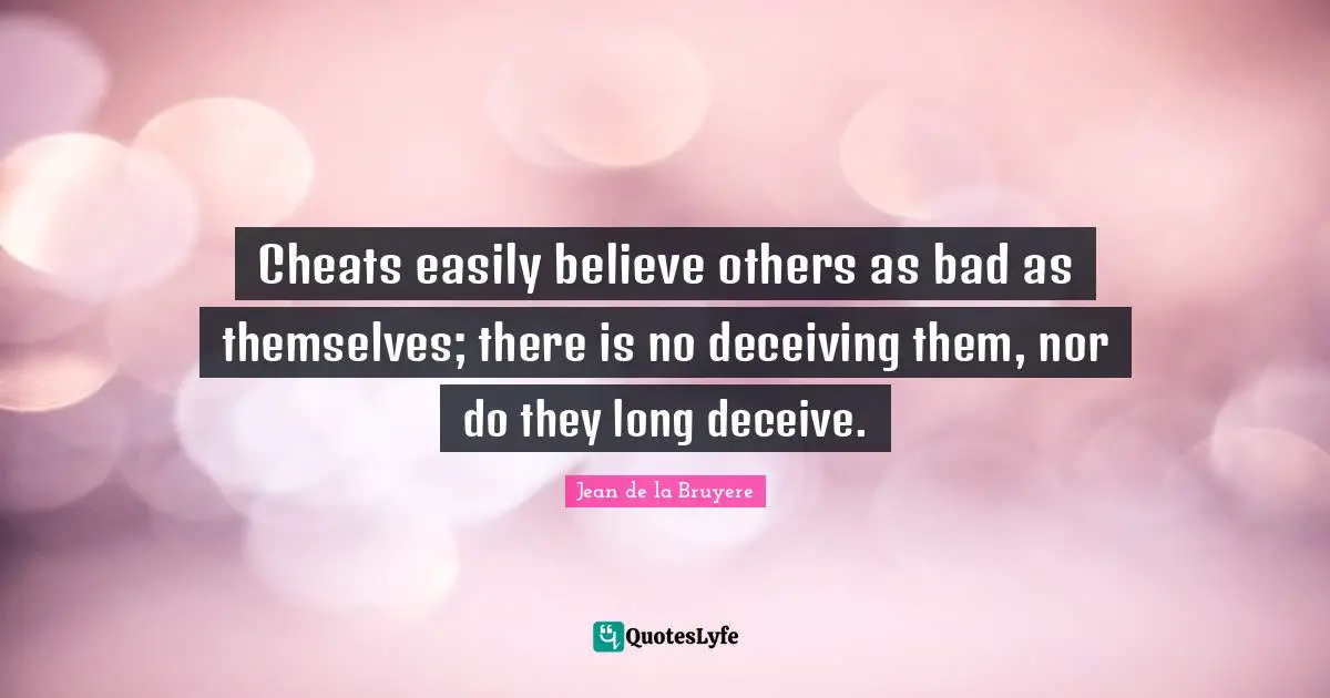 Cheats easily believe others as bad as themselves; there is no deceiving them, nor do they long deceive.