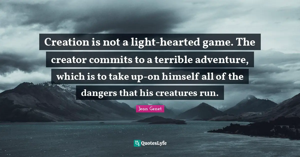 Creation is not a light-hearted game. The creator commits to a terrible adventure, which is to take up-on himself all of the dangers that his creatures run.