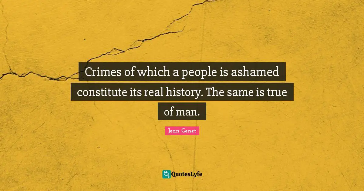 Crimes of which a people is ashamed constitute its real history. The same is true of man.