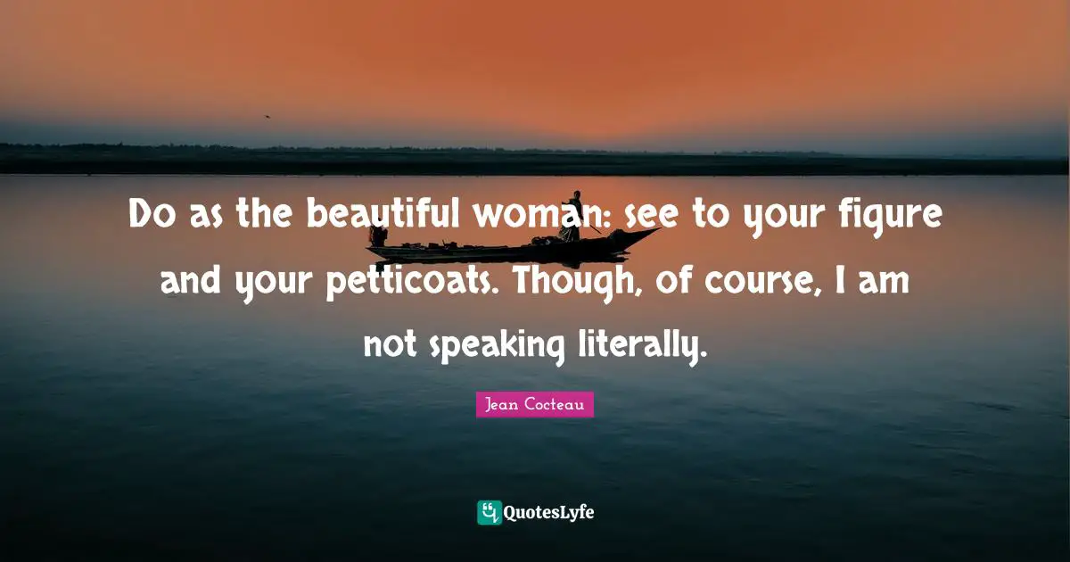 Do as the beautiful woman: see to your figure and your petticoats. Though, of course, I am not speaking literally.