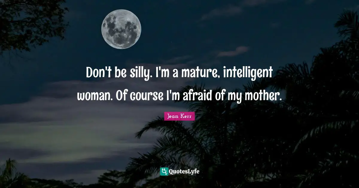 Don't be silly. I'm a mature, intelligent woman. Of course I'm afraid of my mother.