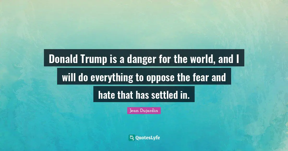 Donald Trump is a danger for the world, and I will do everything to oppose the fear and hate that has settled in.