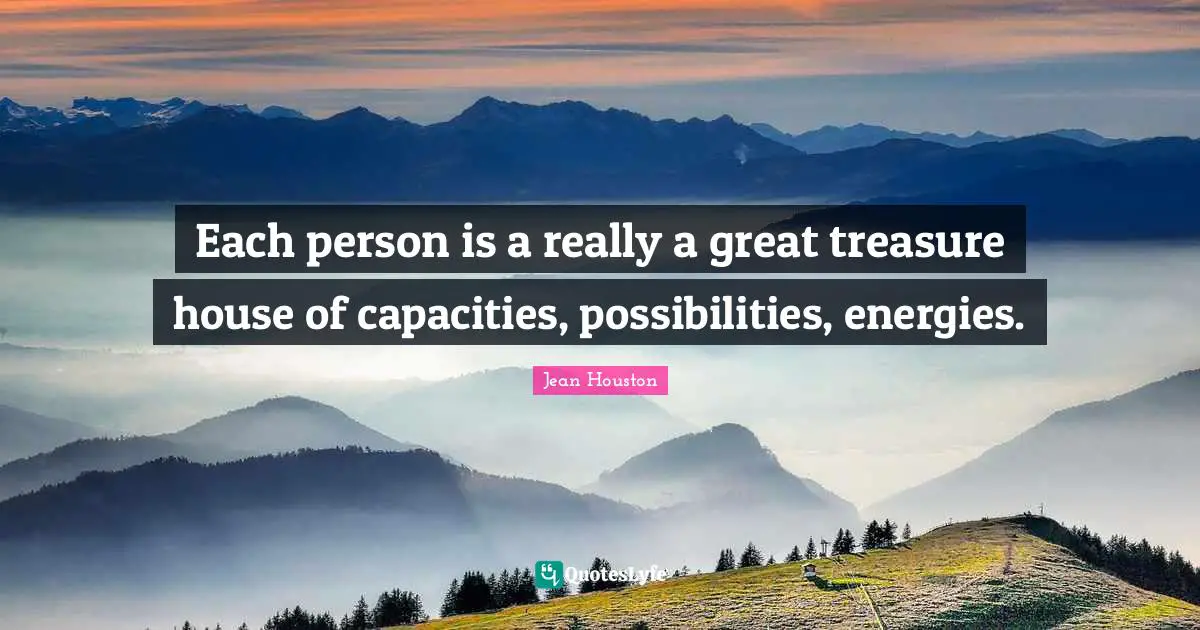 Each person is a really a great treasure house of capacities, possibilities, energies.