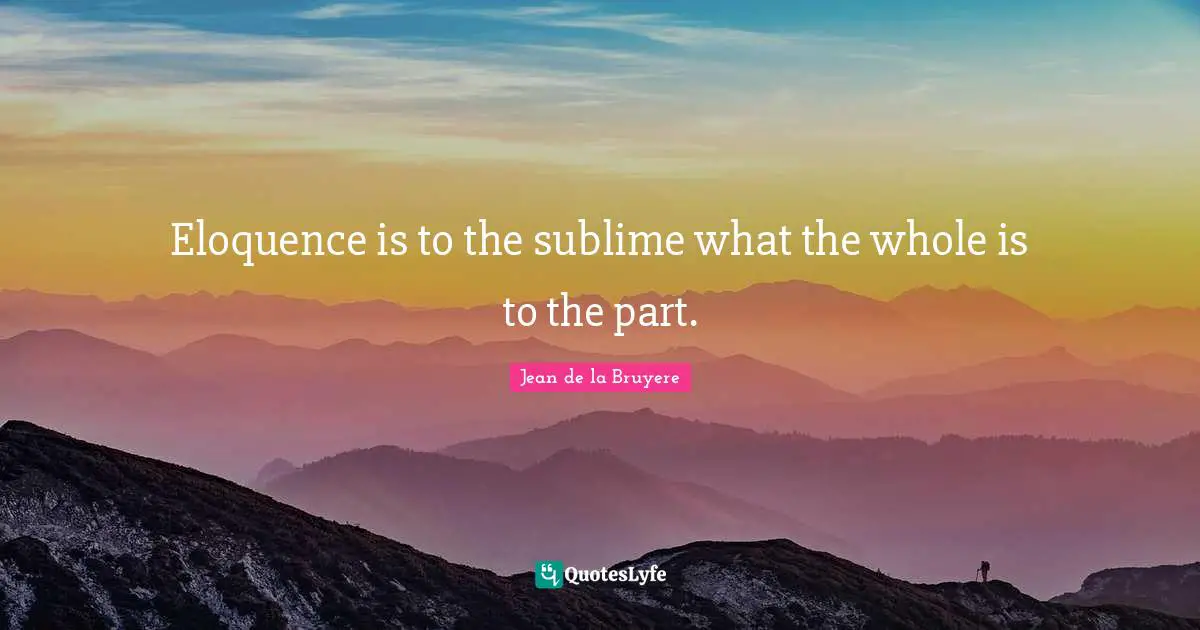 Eloquence is to the sublime what the whole is to the part.