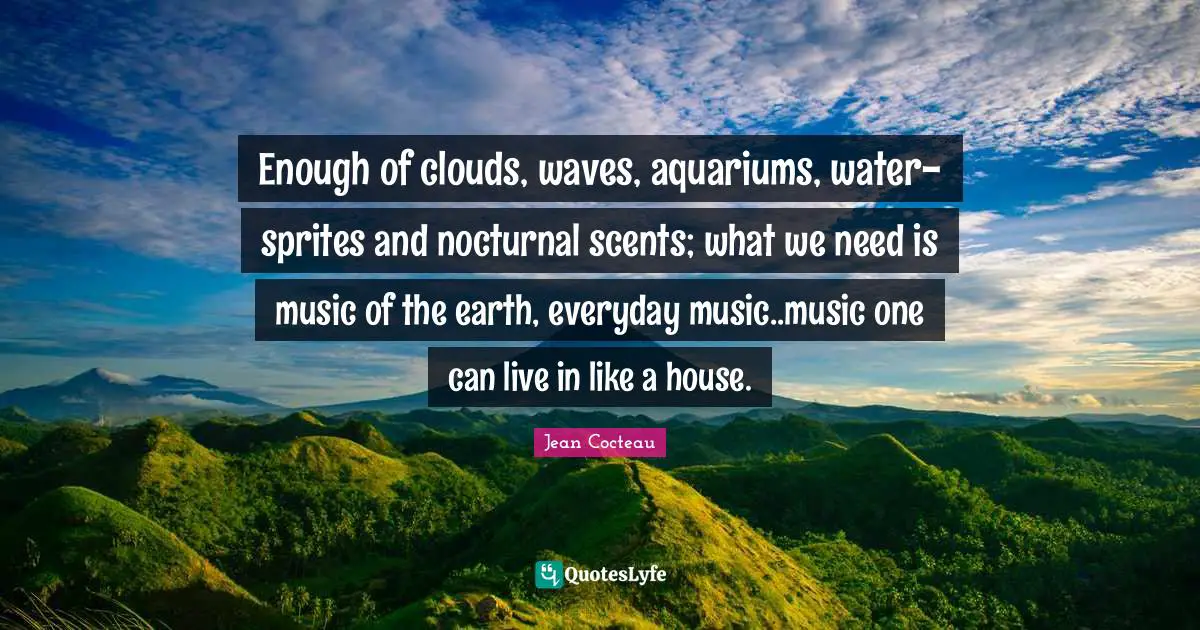 Enough of clouds, waves, aquariums, water-sprites and nocturnal scents; what we need is music of the earth, everyday music..music one can live in like a house.