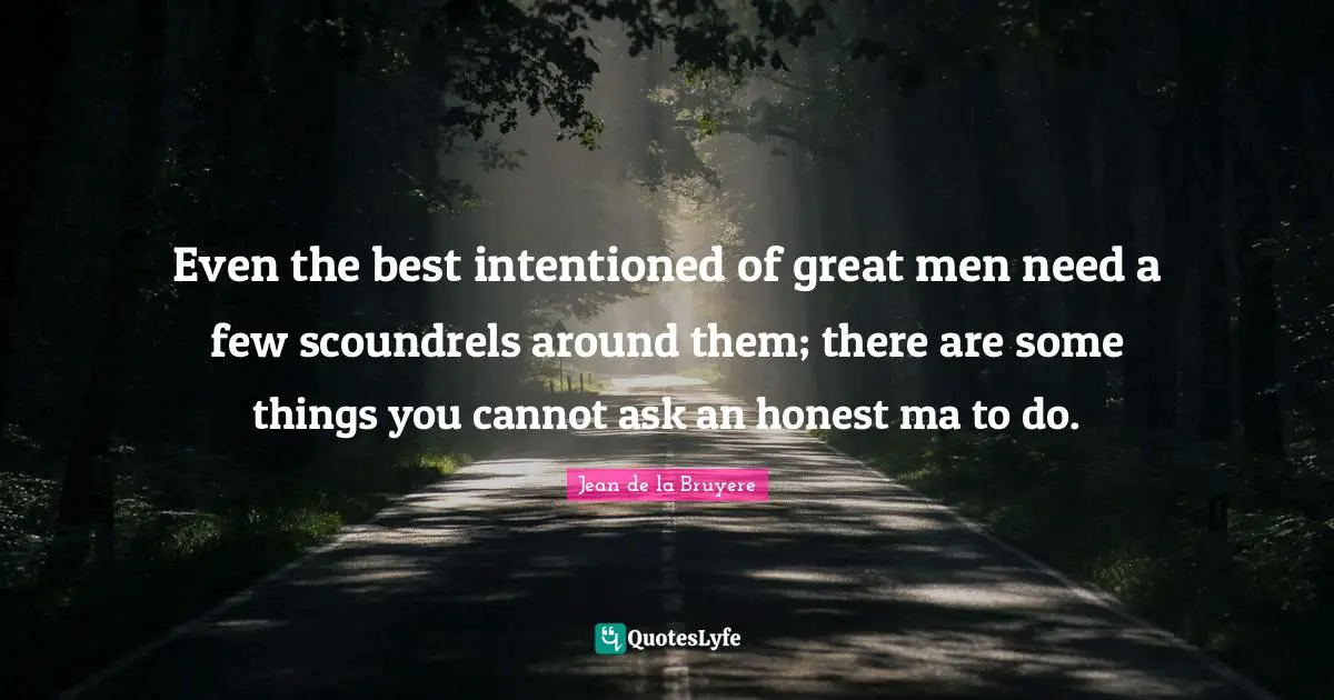 Even the best intentioned of great men need a few scoundrels around them; there are some things you cannot ask an honest ma to do.