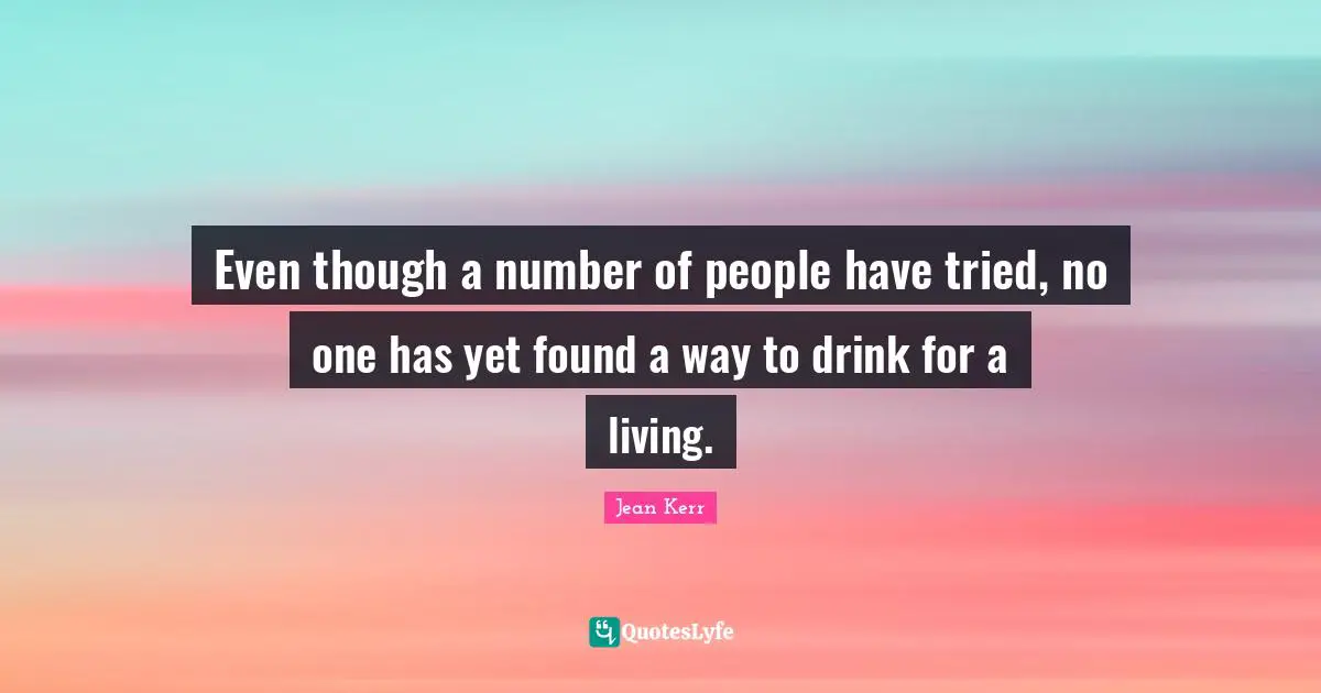 Even though a number of people have tried, no one has yet found a way to drink for a living.