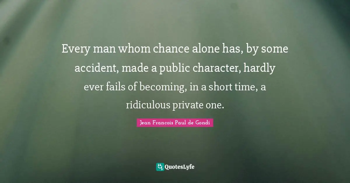 Every man whom chance alone has, by some accident, made a public character, hardly ever fails of becoming, in a short time, a ridiculous private one.