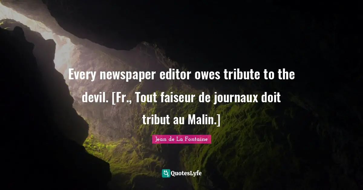 Every newspaper editor owes tribute to the devil. [Fr., Tout faiseur de journaux doit tribut au Malin.]