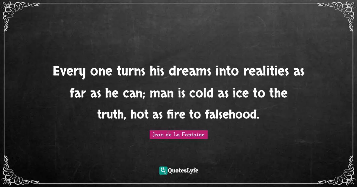 Every one turns his dreams into realities as far as he can; man is cold as ice to the truth, hot as fire to falsehood.