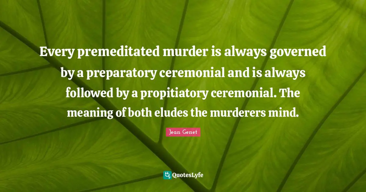 Every premeditated murder is always governed by a preparatory ceremonial and is always followed by a propitiatory ceremonial. The meaning of both eludes the murderers mind.