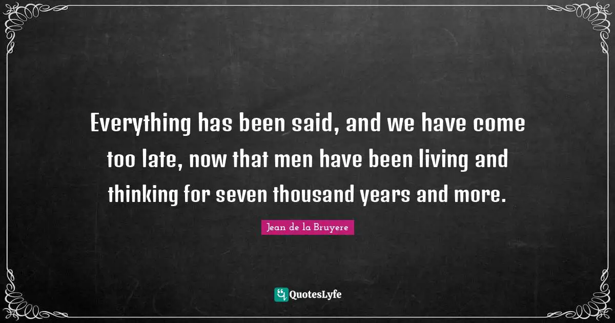 Everything has been said, and we have come too late, now that men have been living and thinking for seven thousand years and more.