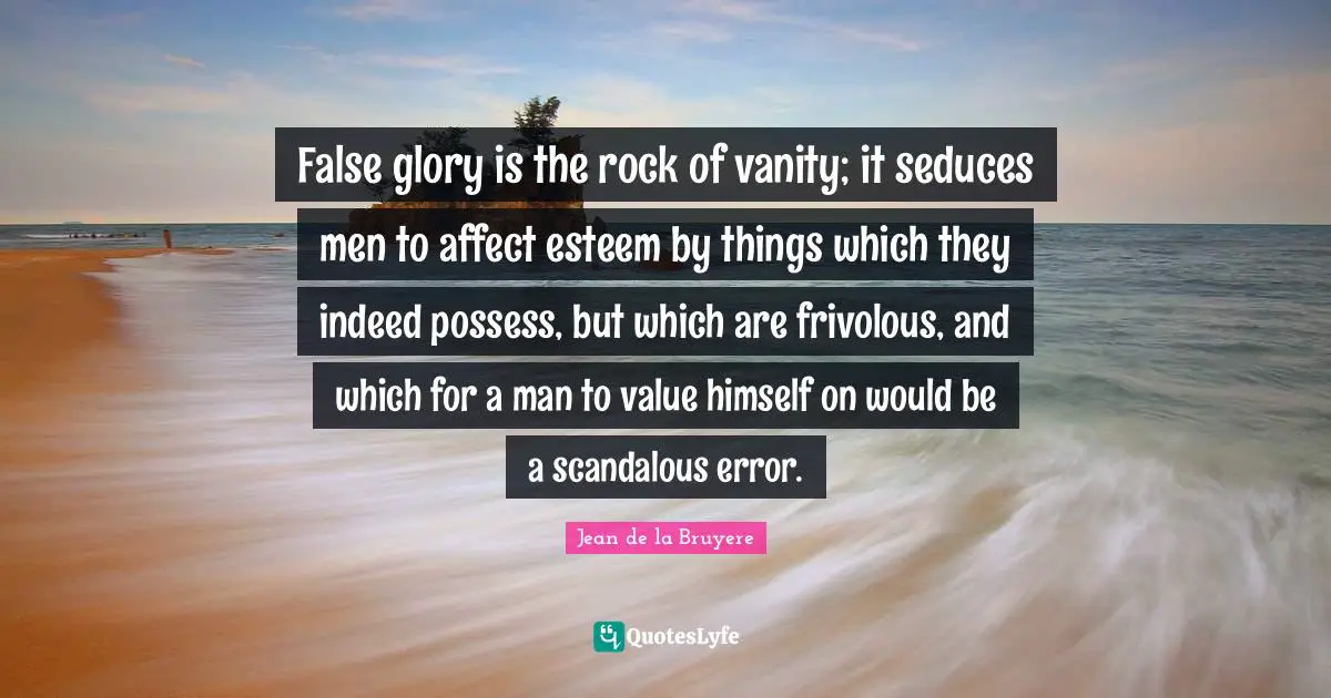 False glory is the rock of vanity; it seduces men to affect esteem by things which they indeed possess, but which are frivolous, and which for a man to value himself on would be a scandalous error.