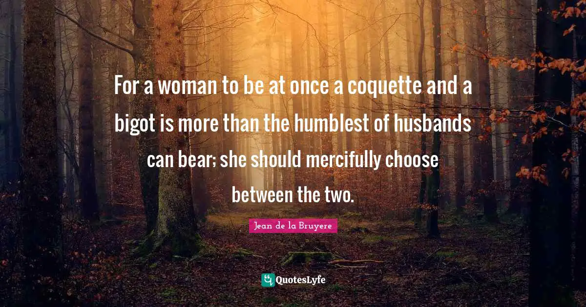 For a woman to be at once a coquette and a bigot is more than the humblest of husbands can bear; she should mercifully choose between the two.