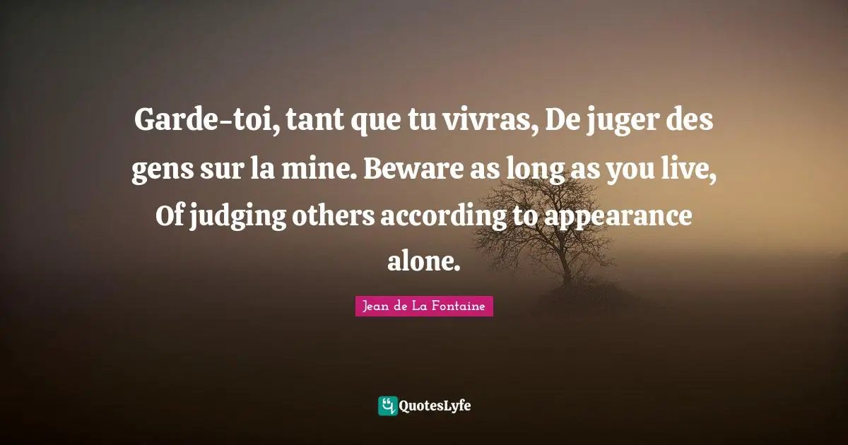 Garde-toi, tant que tu vivras, De juger des gens sur la mine. Beware as long as you live, Of judging others according to appearance alone.