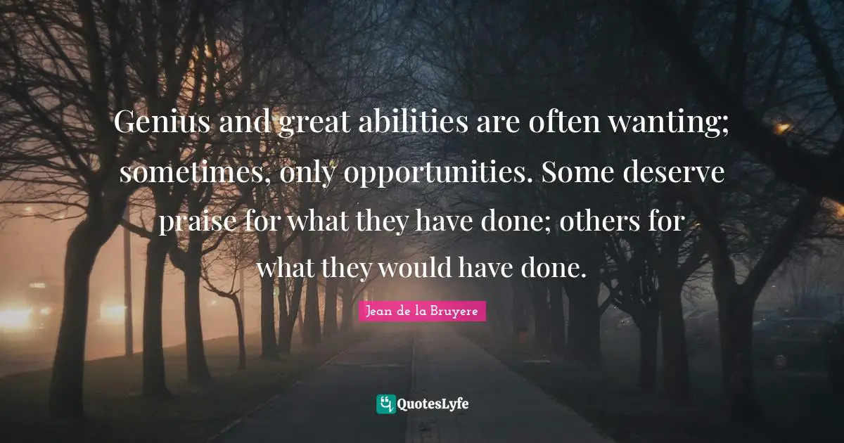 Genius and great abilities are often wanting; sometimes, only opportunities. Some deserve praise for what they have done; others for what they would have done.
