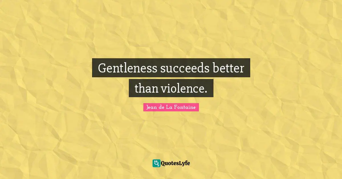 Gentleness succeeds better than violence.