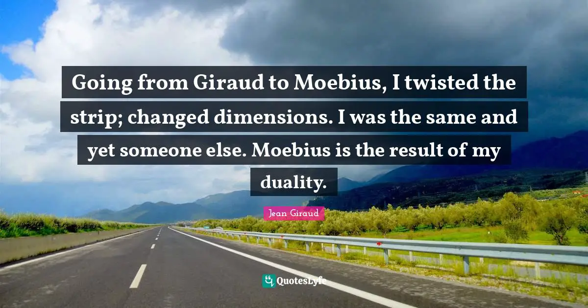 Going from Giraud to Moebius, I twisted the strip; changed dimensions. I was the same and yet someone else. Moebius is the result of my duality.