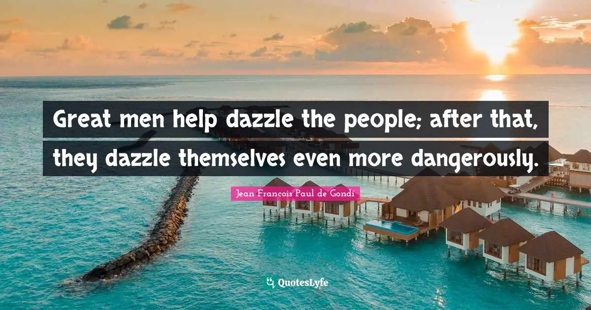 Great men help dazzle the people; after that, they dazzle themselves even more dangerously.