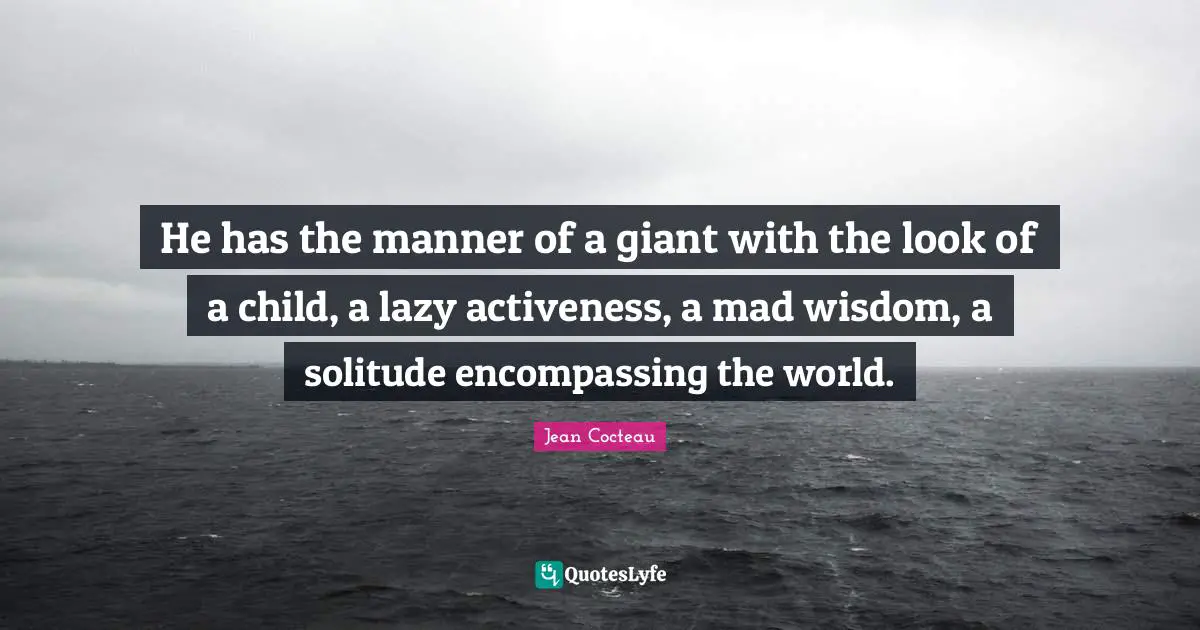 He has the manner of a giant with the look of a child, a lazy activeness, a mad wisdom, a solitude encompassing the world.