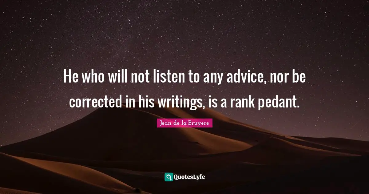 Pedants Quotes: "He who will not listen to any advice, nor be corrected in his writings, is a rank pedant."