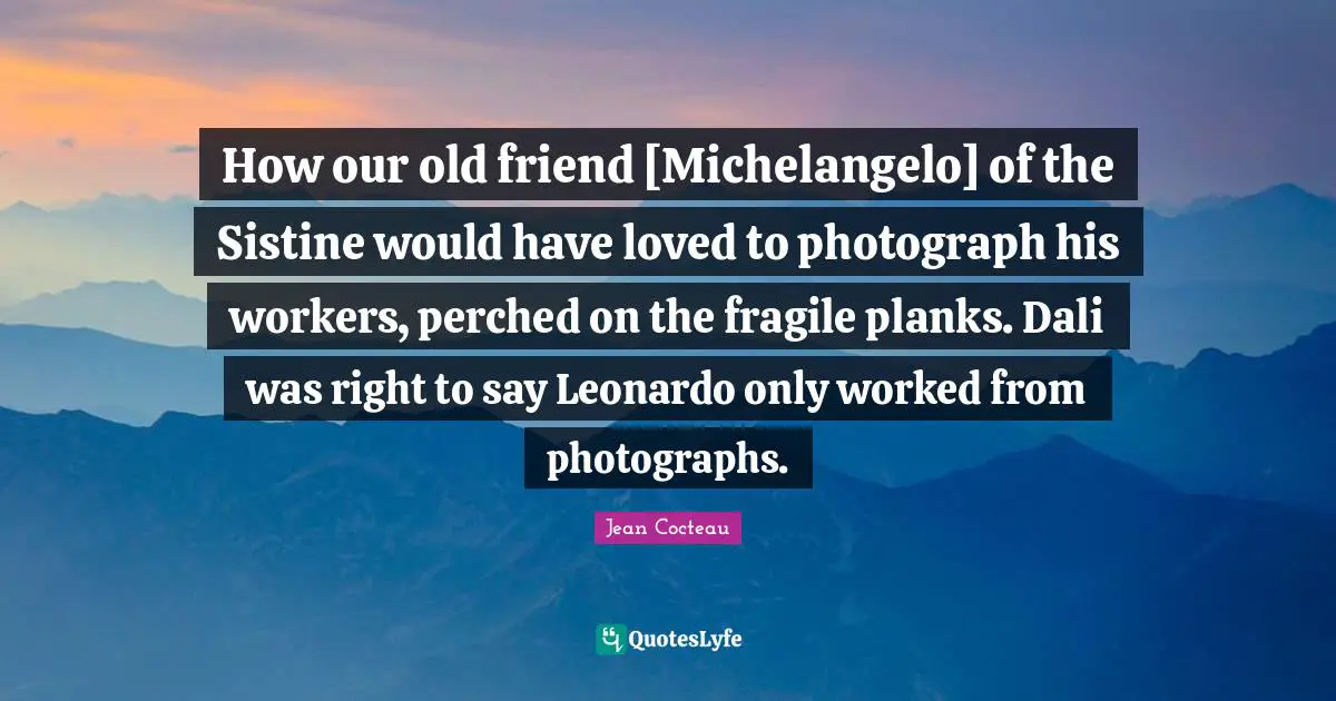 How our old friend [Michelangelo] of the Sistine would have loved to photograph his workers, perched on the fragile planks. Dali was right to say Leonardo only worked from photographs.